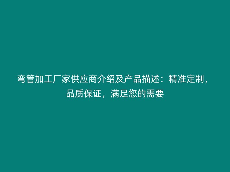 彎管加工廠家供應(yīng)商介紹及產(chǎn)品描述：精準(zhǔn)定制，品質(zhì)保證，滿足您的需要