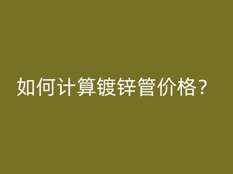 如何計(jì)算鍍鋅管價格？