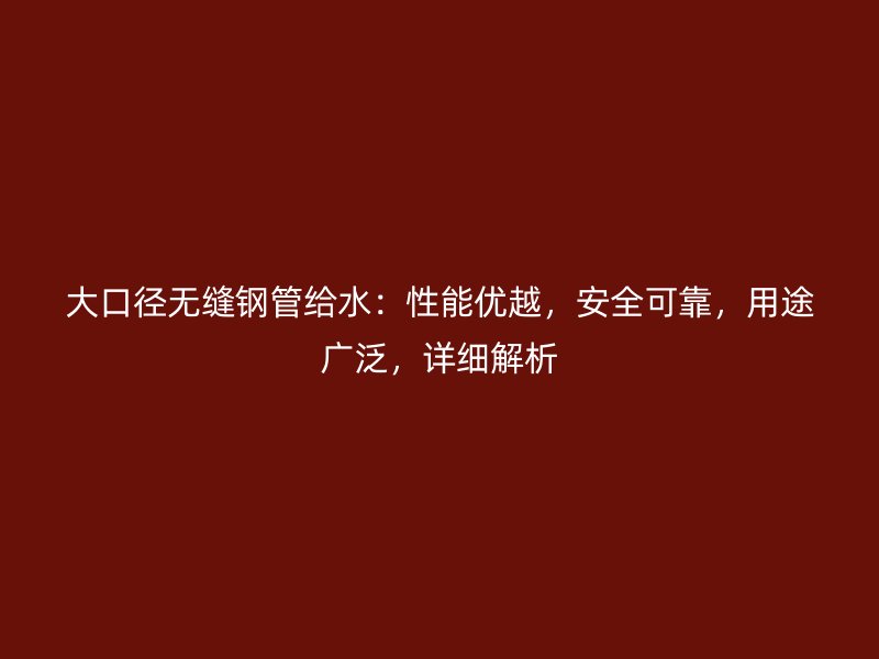 大口徑無縫鋼管給水：性能優(yōu)越，安全可靠，用途廣泛，詳細解析