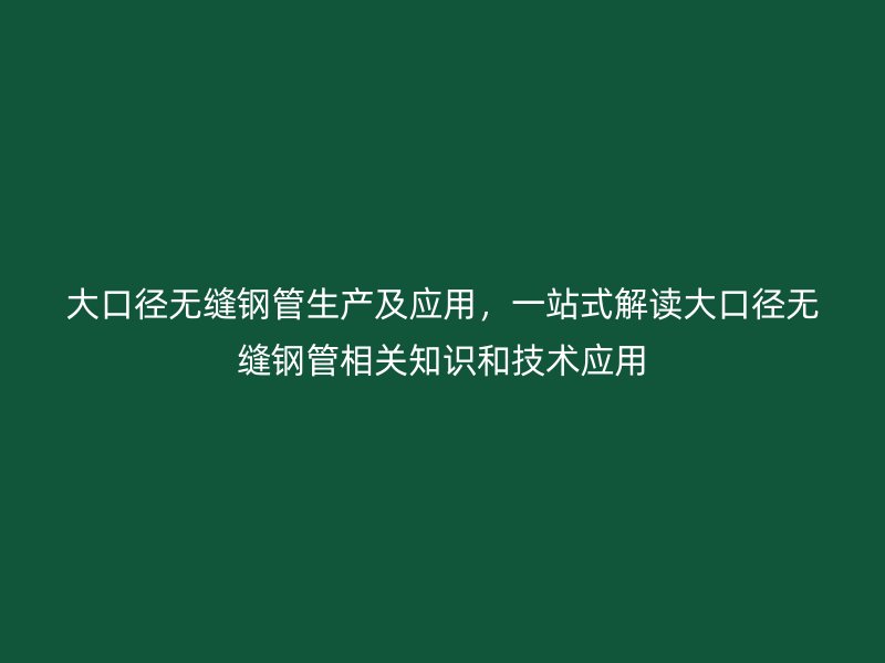 大口徑無縫鋼管生產(chǎn)及應用，一站式解讀大口徑無縫鋼管相關(guān)知識和技術(shù)應用