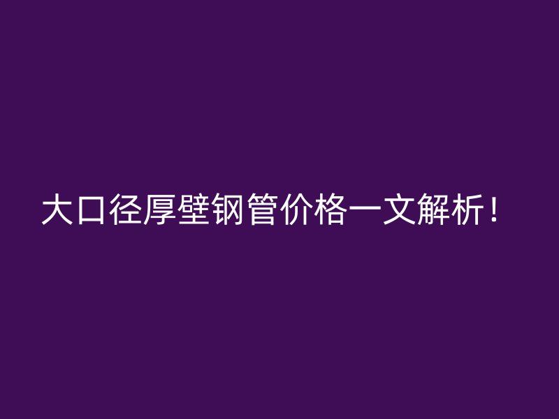 大口徑厚壁鋼管價(jià)格一文解析！