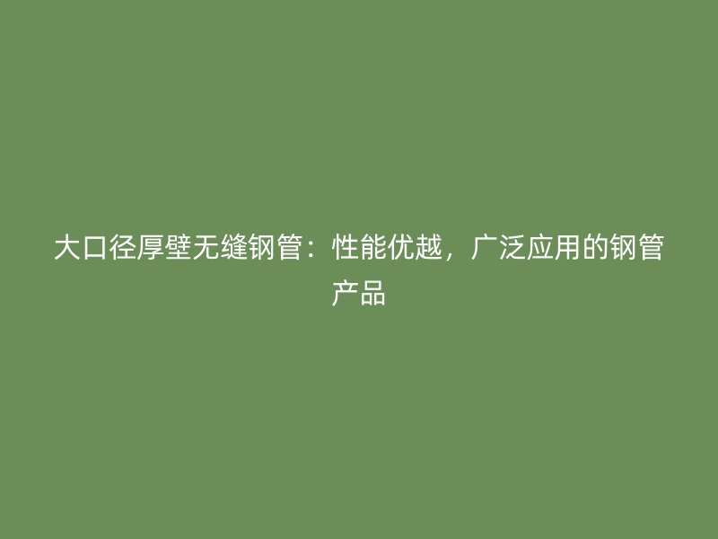 大口徑厚壁無縫鋼管：性能優(yōu)越，廣泛應(yīng)用的鋼管產(chǎn)品