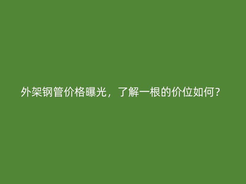 外架鋼管價格曝光，了解一根的價位如何？