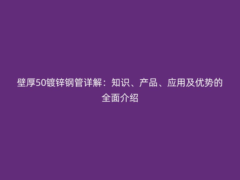 壁厚50鍍鋅鋼管詳解：知識(shí)、產(chǎn)品、應(yīng)用及優(yōu)勢(shì)的全面介紹