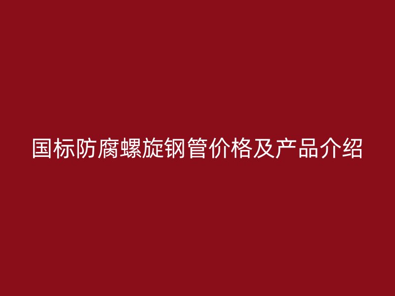 國標(biāo)防腐螺旋鋼管價格及產(chǎn)品介紹