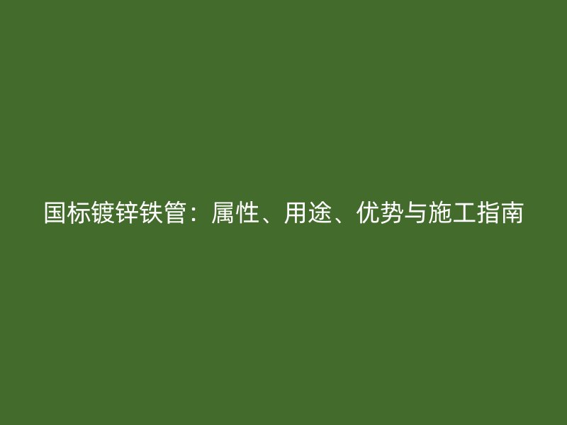 國標(biāo)鍍鋅鐵管：屬性、用途、優(yōu)勢與施工指南