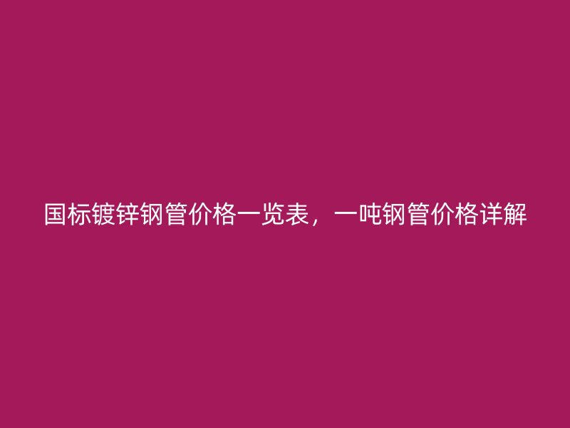 國標(biāo)鍍鋅鋼管價格一覽表，一噸鋼管價格詳解