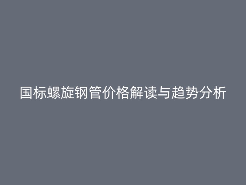 國標(biāo)螺旋鋼管價(jià)格解讀與趨勢分析