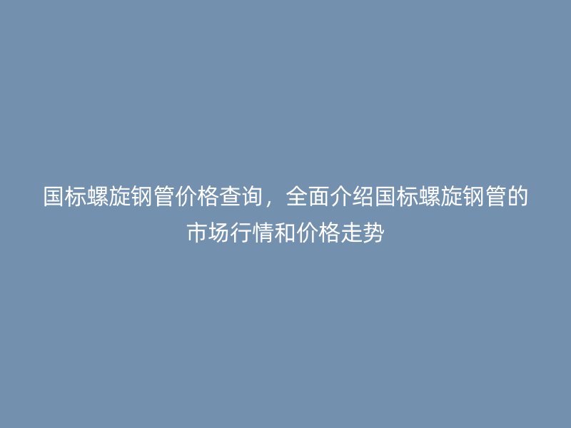 國(guó)標(biāo)螺旋鋼管價(jià)格查詢，全面介紹國(guó)標(biāo)螺旋鋼管的市場(chǎng)行情和價(jià)格走勢(shì)