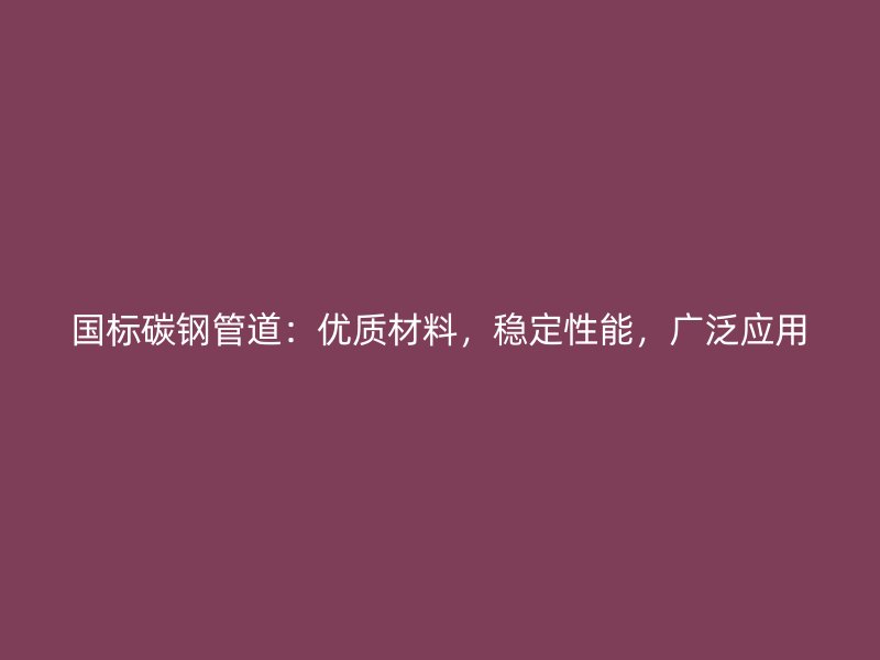 國標碳鋼管道：優(yōu)質(zhì)材料，穩(wěn)定性能，廣泛應(yīng)用