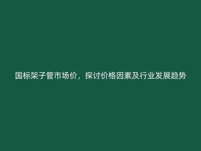 國標(biāo)架子管市場價，探討價格因素及行業(yè)發(fā)展趨勢
