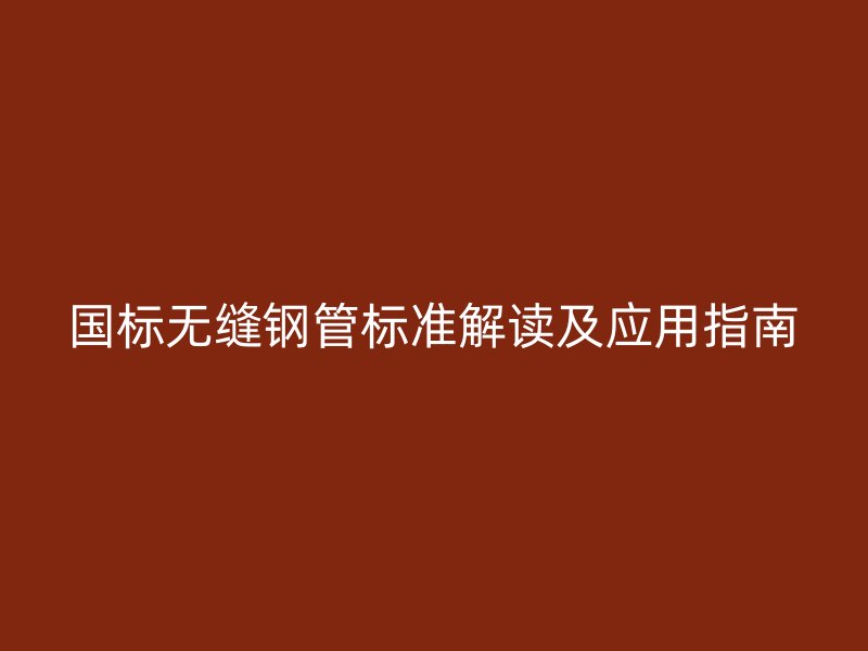 國(guó)標(biāo)無縫鋼管標(biāo)準(zhǔn)解讀及應(yīng)用指南