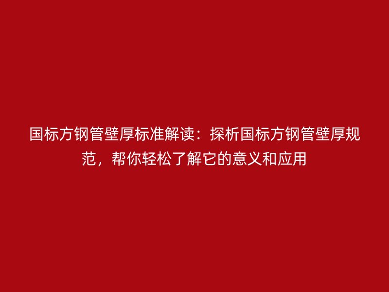 國標方鋼管壁厚標準解讀：探析國標方鋼管壁厚規(guī)范，幫你輕松了解它的意義和應用