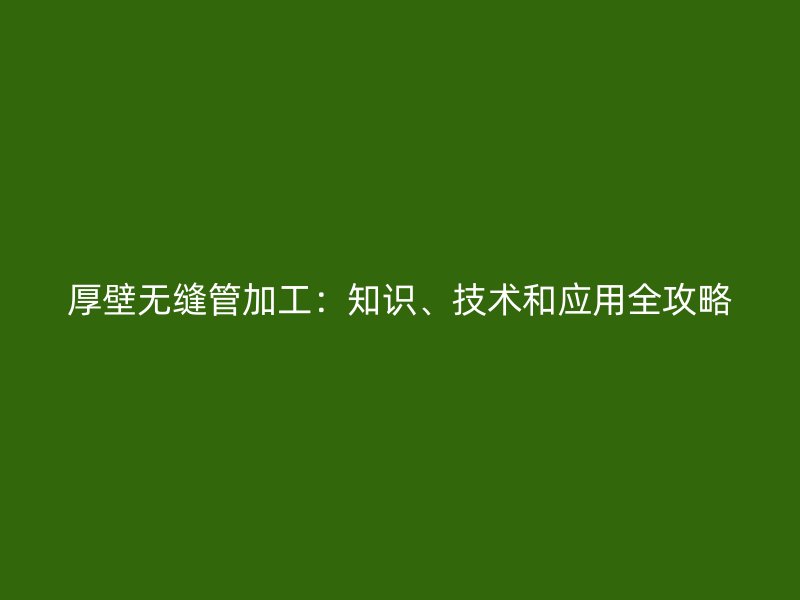 厚壁無縫管加工：知識(shí)、技術(shù)和應(yīng)用全攻略