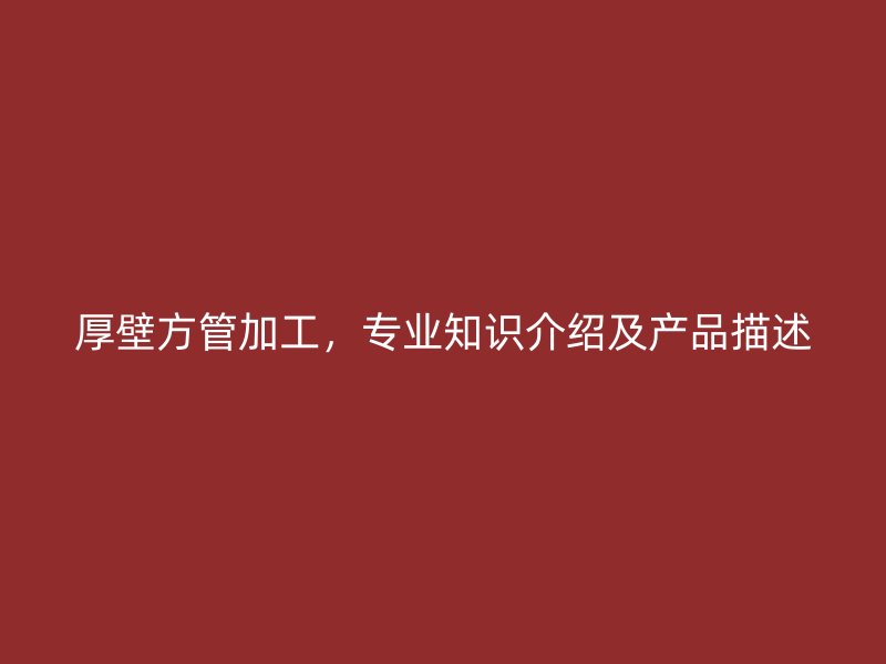 厚壁方管加工，專業(yè)知識介紹及產(chǎn)品描述