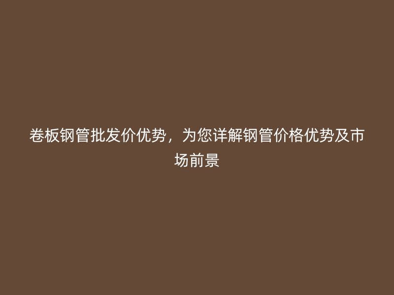 卷板鋼管批發(fā)價(jià)優(yōu)勢(shì)，為您詳解鋼管價(jià)格優(yōu)勢(shì)及市場(chǎng)前景