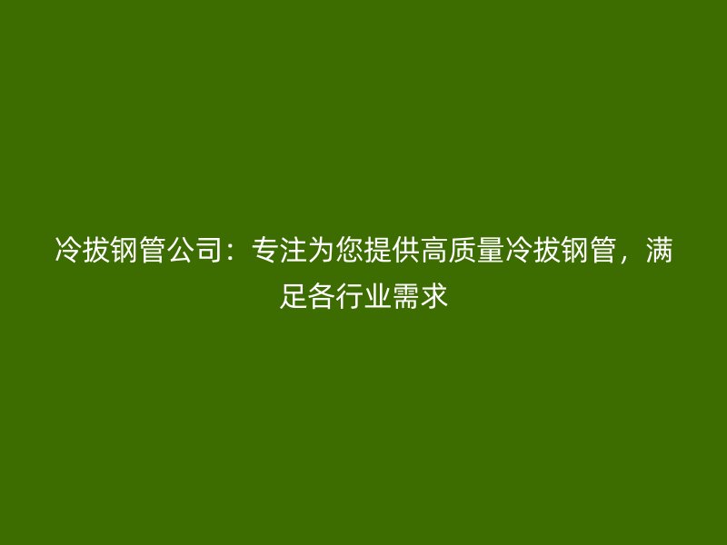 冷拔鋼管公司：專注為您提供高質(zhì)量冷拔鋼管，滿足各行業(yè)需求