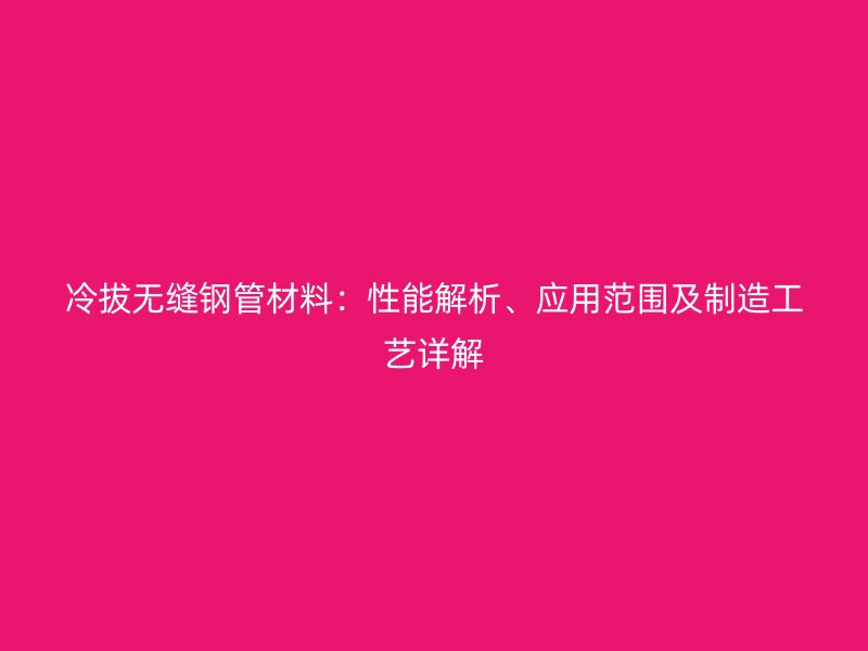 冷拔無縫鋼管材料：性能解析、應(yīng)用范圍及制造工藝詳解