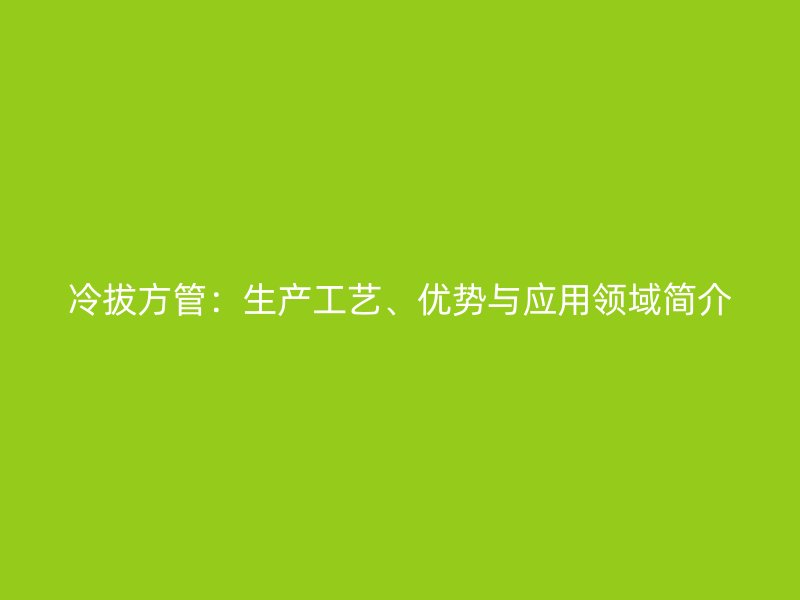 冷拔方管：生產(chǎn)工藝、優(yōu)勢與應用領(lǐng)域簡介