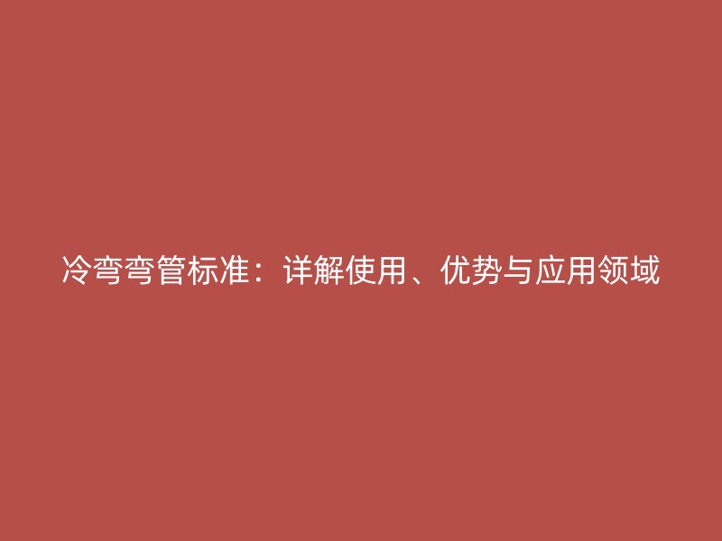 冷彎彎管標準：詳解使用、優(yōu)勢與應(yīng)用領(lǐng)域