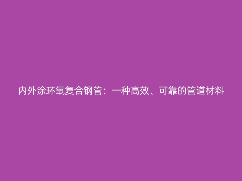 內外涂環(huán)氧復合鋼管：一種高效、可靠的管道材料