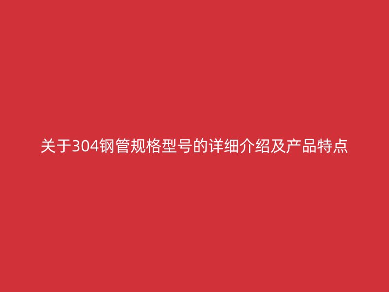 關(guān)于304鋼管規(guī)格型號的詳細(xì)介紹及產(chǎn)品特點(diǎn)