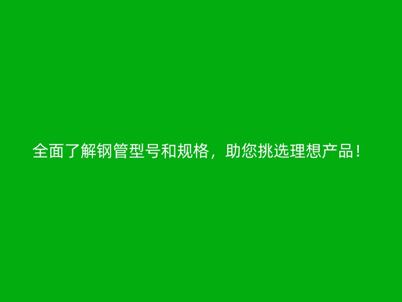 全面了解鋼管型號(hào)和規(guī)格，助您挑選理想產(chǎn)品！