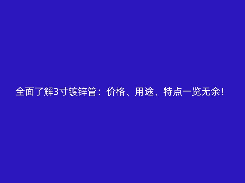 全面了解3寸鍍鋅管：價(jià)格、用途、特點(diǎn)一覽無(wú)余！