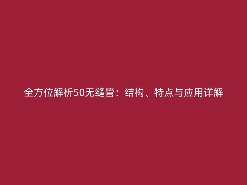 全方位解析50無縫管：結(jié)構(gòu)、特點與應用詳解