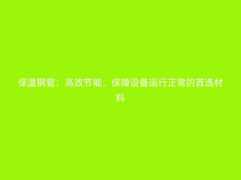 保溫鋼管：高效節(jié)能，保障設(shè)備運(yùn)行正常的首選材料
