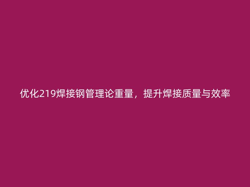 優(yōu)化219焊接鋼管理論重量，提升焊接質(zhì)量與效率