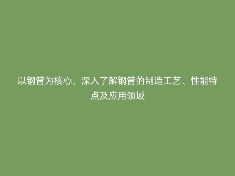 以鋼管為核心，深入了解鋼管的制造工藝、性能特點(diǎn)及應(yīng)用領(lǐng)域