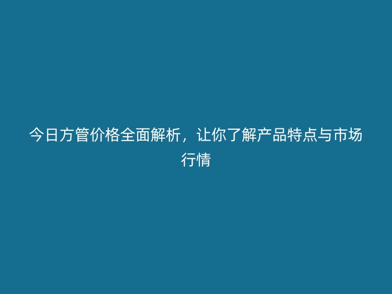 今日方管價(jià)格全面解析，讓你了解產(chǎn)品特點(diǎn)與市場行情