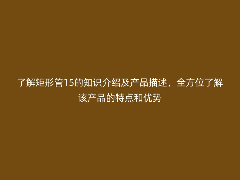 了解矩形管15的知識介紹及產品描述，全方位了解該產品的特點和優(yōu)勢