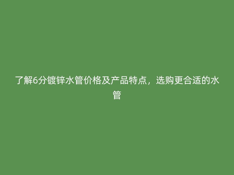 了解6分鍍鋅水管價格及產(chǎn)品特點，選購更合適的水管