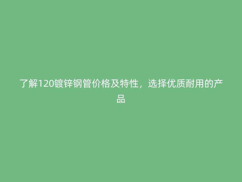 了解120鍍鋅鋼管價(jià)格及特性，選擇優(yōu)質(zhì)耐用的產(chǎn)品