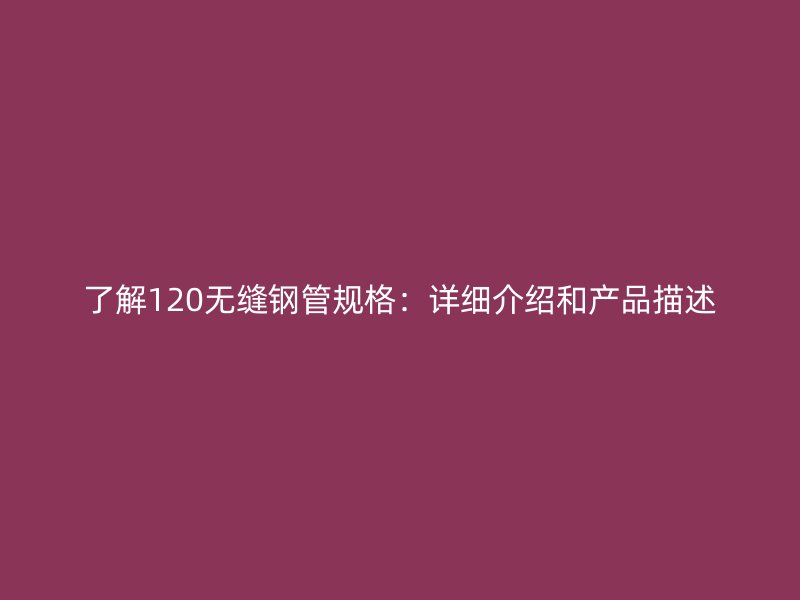 了解120無(wú)縫鋼管規(guī)格：詳細(xì)介紹和產(chǎn)品描述