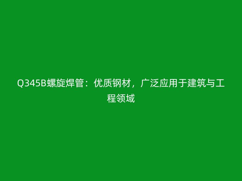 Q345B螺旋焊管：優(yōu)質(zhì)鋼材，廣泛應(yīng)用于建筑與工程領(lǐng)域