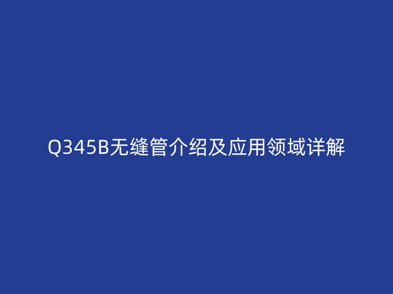 Q345B無縫管介紹及應用領(lǐng)域詳解