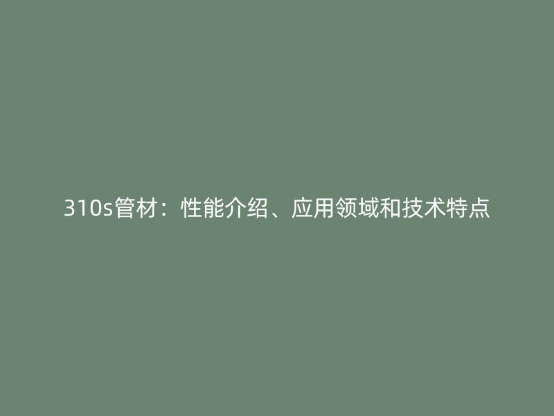 310s管材：性能介紹、應(yīng)用領(lǐng)域和技術(shù)特點(diǎn)