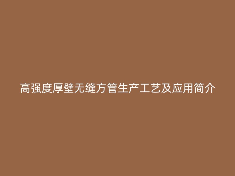 高強(qiáng)度厚壁無縫方管生產(chǎn)工藝及應(yīng)用簡(jiǎn)介