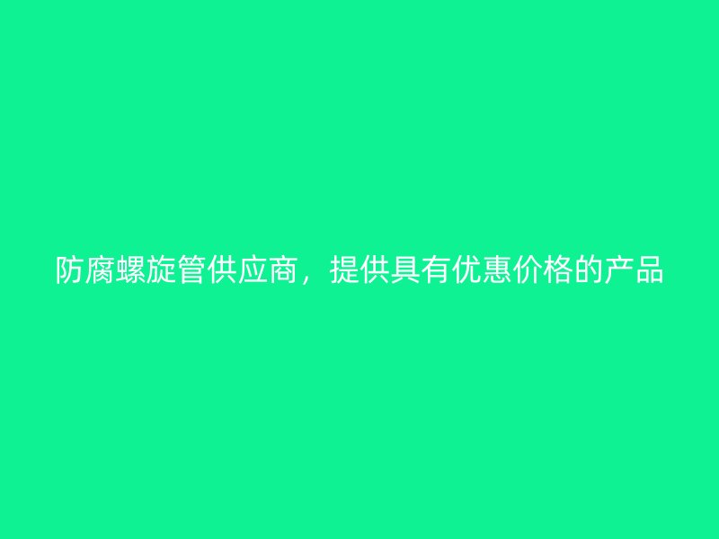 防腐螺旋管供應(yīng)商，提供具有優(yōu)惠價(jià)格的產(chǎn)品
