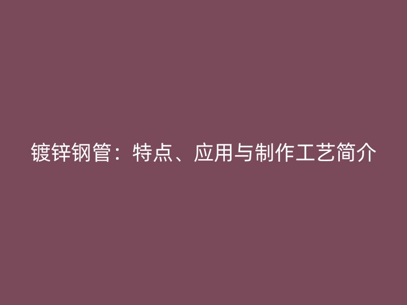 鍍鋅鋼管：特點、應用與制作工藝簡介