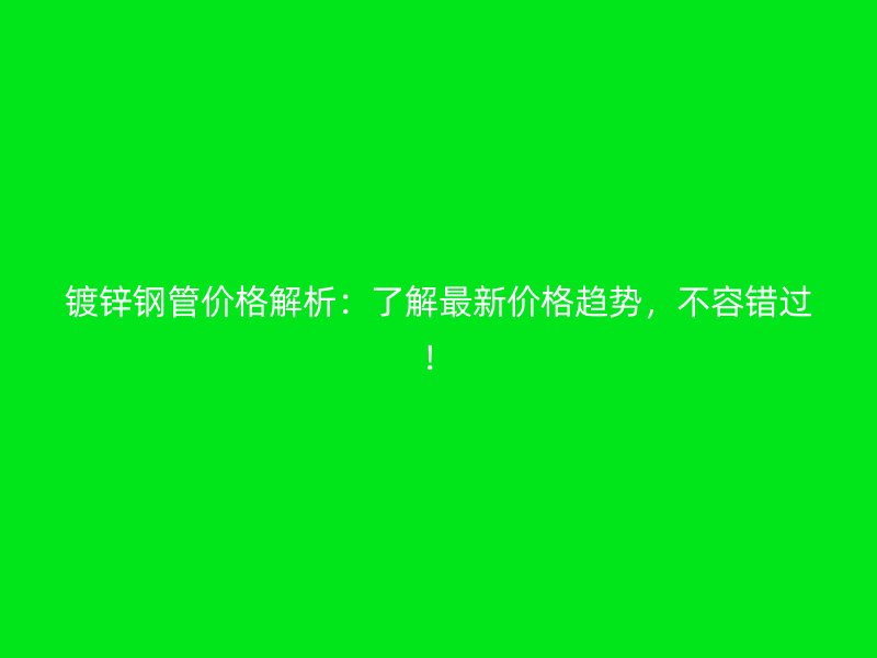 鍍鋅鋼管價格解析：了解最新價格趨勢，不容錯過！