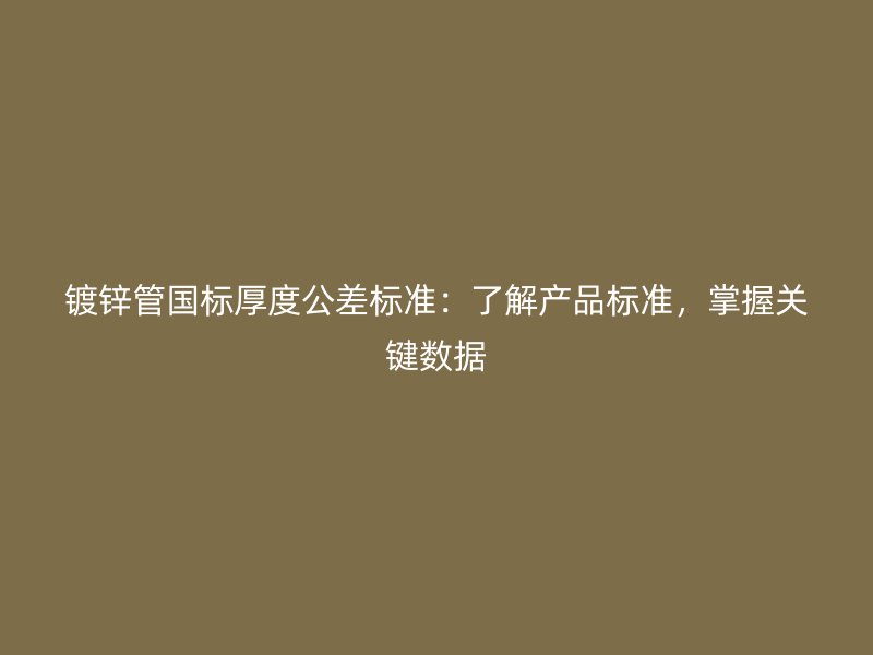 鍍鋅管國標厚度公差標準：了解產(chǎn)品標準，掌握關(guān)鍵數(shù)據(jù)