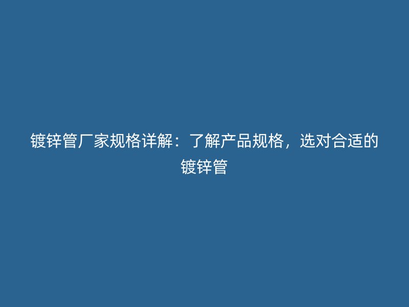 鍍鋅管廠家規(guī)格詳解：了解產(chǎn)品規(guī)格，選對(duì)合適的鍍鋅管
