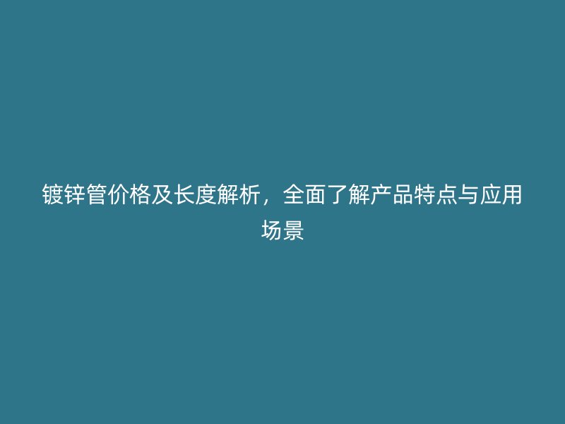 鍍鋅管價(jià)格及長(zhǎng)度解析，全面了解產(chǎn)品特點(diǎn)與應(yīng)用場(chǎng)景