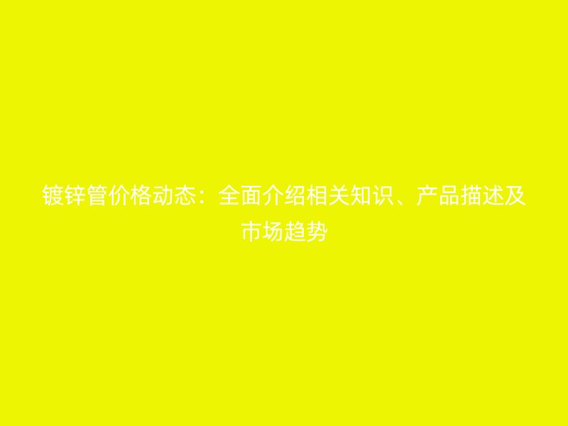 鍍鋅管價(jià)格動(dòng)態(tài)：全面介紹相關(guān)知識(shí)、產(chǎn)品描述及市場(chǎng)趨勢(shì)