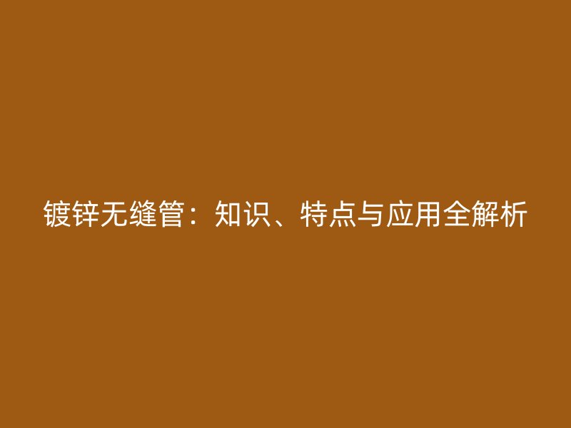 鍍鋅無(wú)縫管：知識(shí)、特點(diǎn)與應(yīng)用全解析