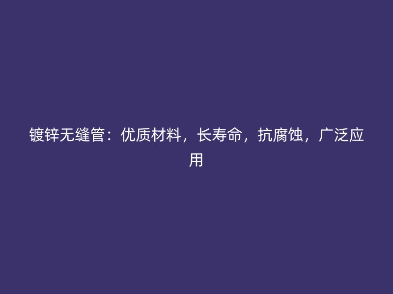 鍍鋅無縫管：優(yōu)質(zhì)材料，長壽命，抗腐蝕，廣泛應(yīng)用